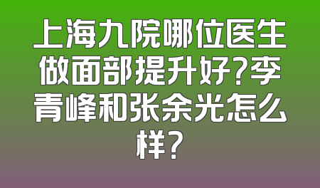 上海九院哪位医生做面部提升好？李青峰和张余光怎么样？