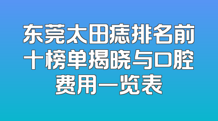 东莞太田痣排名前十榜单揭晓与口腔费用一览表