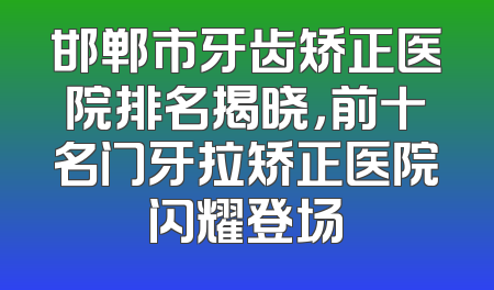 邯郸市牙齿矫正医院排名揭晓，前十名门牙拉矫正医院闪耀登场