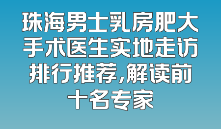 珠海男士乳房肥大手术医生实地走访排行推荐，解读前十名专家