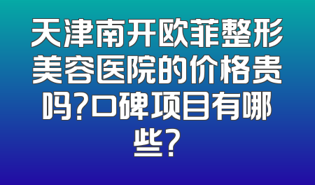 天津南开欧菲整形美容医院的价格贵吗？口碑项目有哪些？