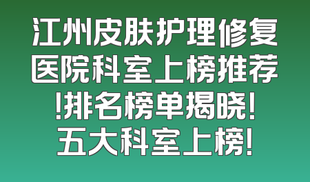 江州皮肤护理修复医院科室上榜推荐！排名榜单揭晓！五大科室上榜！
