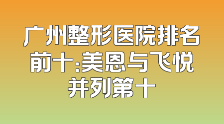广州整形医院排名前十：美恩与飞悦并列第十