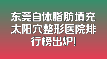 东莞自体脂肪填充太阳穴整形医院排行榜出炉!