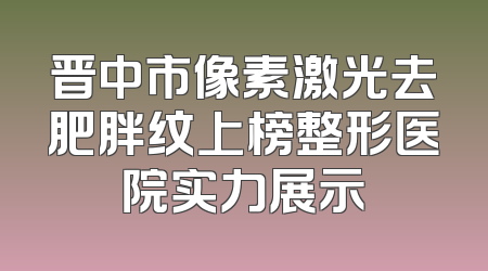 晋中市像素激光去肥胖纹上榜整形医院实力展示