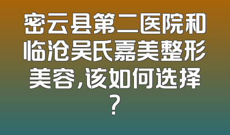 密云县第二医院和临沧吴氏嘉美整形美容，该如何选择？