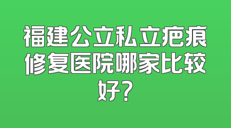 福建公立私立疤痕修复医院哪家比较好？