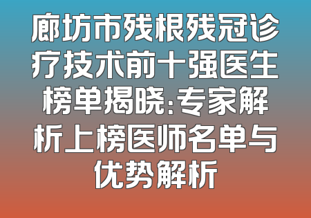 廊坊市残根残冠诊疗技术前十强医生榜单揭晓：专家解析上榜医师名单与优势解析