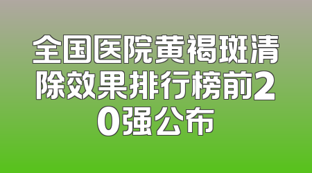 全国医院黄褐斑清除效果排行榜前20强公布