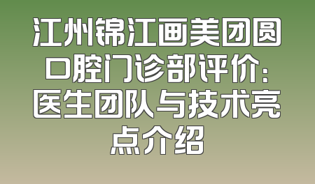 江州锦江画美团圆口腔门诊部评价：医生团队与技术亮点介绍