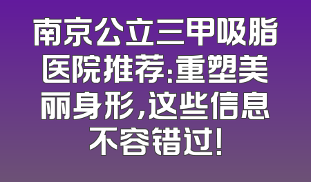 南京公立三甲吸脂医院推荐：重塑美丽身形，这些信息不容错过！