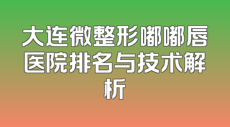 大连微整形嘟嘟唇医院排名与技术解析