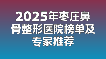 2025年枣庄鼻骨整形医院榜单及专家推荐