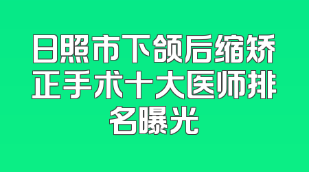 日照市下颌后缩矫正手术十大医师排名曝光