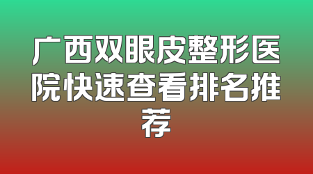 广西双眼皮整形医院快速查看排名推荐