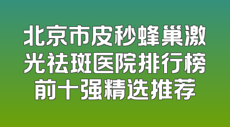 北京市皮秒蜂巢激光祛斑医院排行榜前十强精选推荐