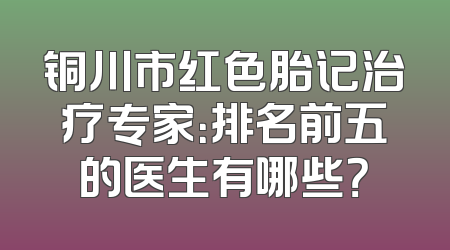 铜川市红色胎记治疗专家：排名前五的医生有哪些？