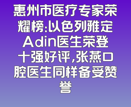 惠州市医疗专家荣耀榜：以色列雅定Adin医生荣登十强好评，张燕口腔医生同样备受赞誉