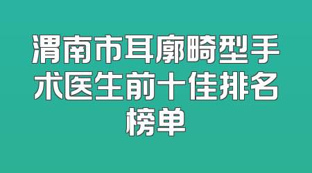 渭南市耳廓畸型手术医生前十佳排名榜单