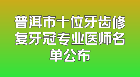普洱市十位牙齿修复牙冠专业医师名单公布