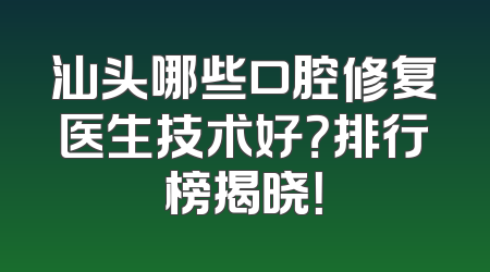 汕头哪些口腔修复医生技术好？排行榜揭晓！