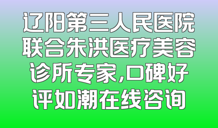 辽阳第三人民医院联合朱洪医疗美容诊所专家，口碑好评如潮在线咨询