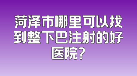 菏泽市哪里可以找到整下巴注射的好医院？