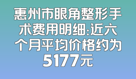 惠州市眼角整形手术费用明细：近六个月平均价格约为5177元