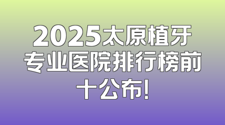 2025太原植牙专业医院排行榜前十公布！