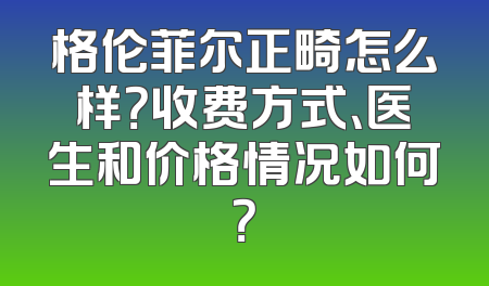 格伦菲尔正畸怎么样？收费方式、医生和价格情况如何？