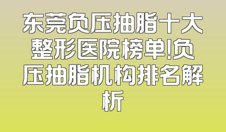 东莞负压抽脂十大整形医院榜单！负压抽脂机构排名解析