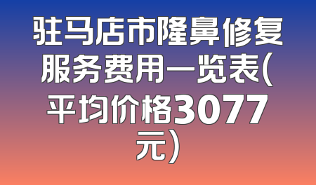 驻马店市隆鼻修复服务费用一览表（平均价格3077元）