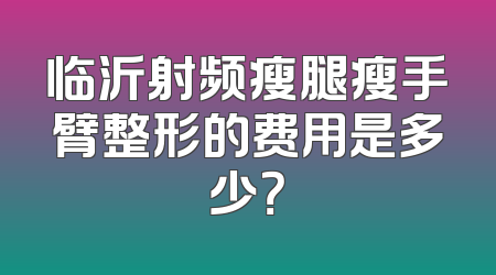 临沂射频瘦腿瘦手臂整形的费用是多少？