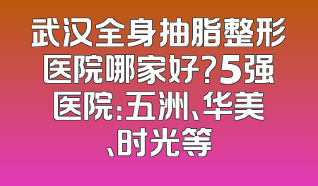武汉全身抽脂整形医院哪家好？5强医院：五洲、华美、时光等