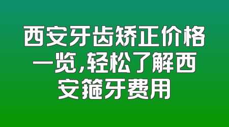 西安牙齿矫正价格一览，轻松了解西安箍牙费用