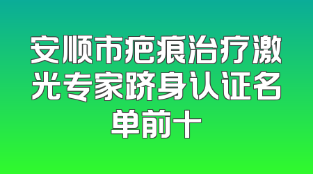 安顺市疤痕治疗激光专家跻身认证名单前十