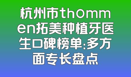杭州市thommen拓美种植牙医生口碑榜单：多方面专长盘点