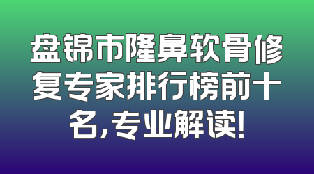 盘锦市隆鼻软骨修复专家排行榜前十名，专业解读！
