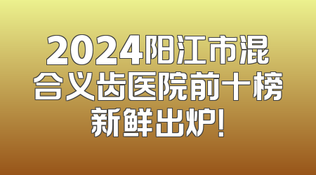 2024阳江市混合义齿医院前十榜新鲜出炉！