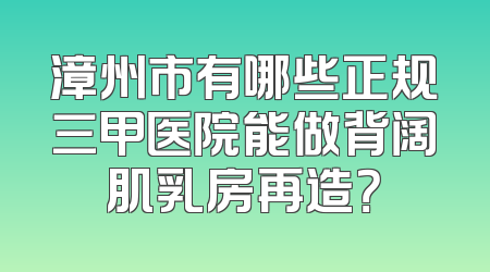 漳州市有哪些正规三甲医院能做背阔肌乳房再造？