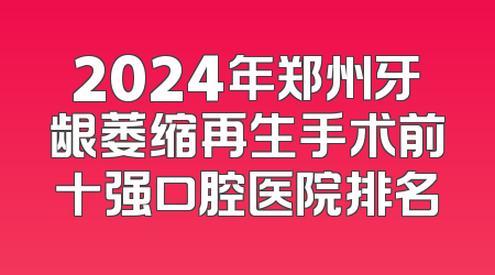 2024年郑州牙龈萎缩再生手术前十强口腔医院排名