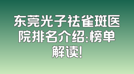 东莞光子祛雀斑医院排名介绍：榜单解读！