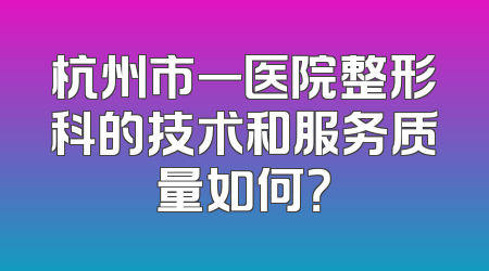 杭州市一医院整形科的技术和服务质量如何？