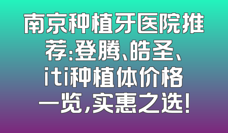 南京种植牙医院推荐：登腾、皓圣、iti种植体价格一览，实惠之选！
