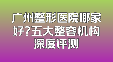 广州整形医院哪家好？五大整容机构深度评测