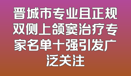 晋城市专业且正规双侧上颌窦治疗专家名单十强引发广泛关注