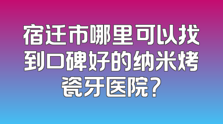 宿迁市哪里可以找到口碑好的纳米烤瓷牙医院？