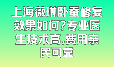 上海薇琳卧蚕修复效果如何？专业医生技术高，费用亲民可靠