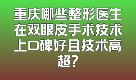重庆哪些整形医生在双眼皮手术技术上口碑好且技术高超？