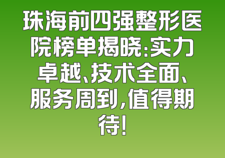 珠海前四强整形医院榜单揭晓：实力卓越、技术全面、服务周到，值得期待！